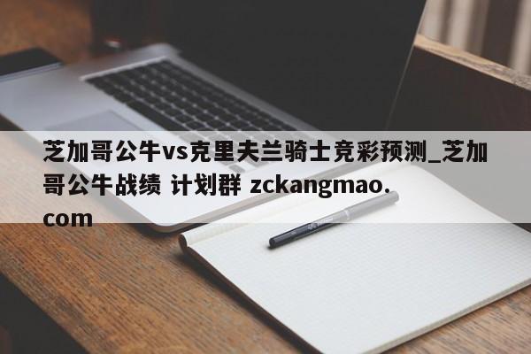 芝加哥公牛vs克里夫兰骑士竞彩预测_芝加哥公牛战绩 计划群 zckangmao.com 